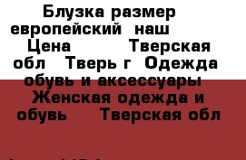 Блузка размер 38 европейский (наш 44-46) › Цена ­ 200 - Тверская обл., Тверь г. Одежда, обувь и аксессуары » Женская одежда и обувь   . Тверская обл.